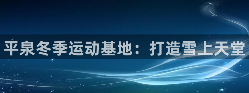 胜天国际平台开户链接：平泉冬季运动基地：打造雪上天堂