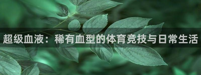 胜天国际体育注册登录入口：超级血液：稀有血型的体育竞技与日常生活
