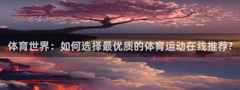 胜天国际3登陆：体育世界：如何选择最优质的体育运动在线推荐?
