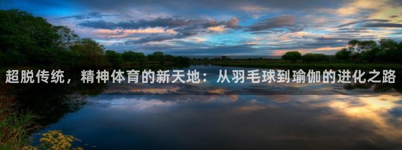 胜天国际体育平台登录入口：超脱传统，精神体育的新天地：从羽毛球到瑜伽的进化之路