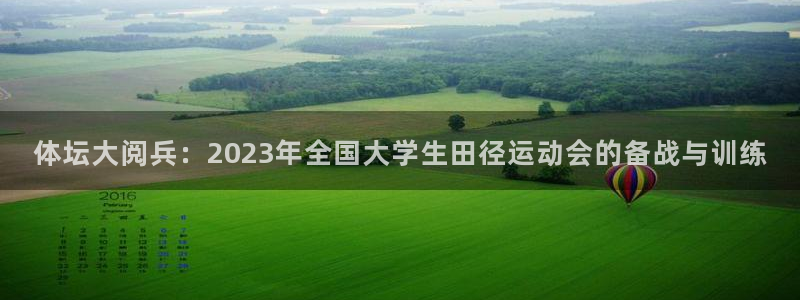胜天国际体育凯捷登陆：体坛大阅兵：2023年全国大学生田径运动会的备战与训练