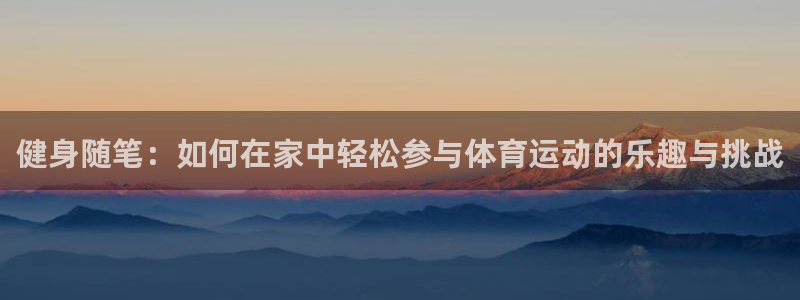 胜天国际体育：健身随笔：如何在家中轻松参与体育运动的乐趣与挑战