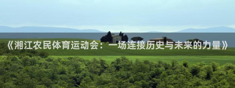 意昂平台招商：《湘江农民体育运动会：一场连接历史与未来的力量》
